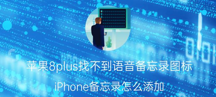 苹果8plus找不到语音备忘录图标 iPhone备忘录怎么添加？